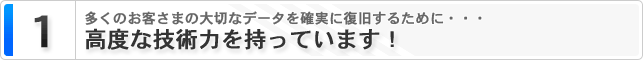 １．高度な技術力を持っています！ 多くのお客様の大切なデータを確実に復旧するために・・・