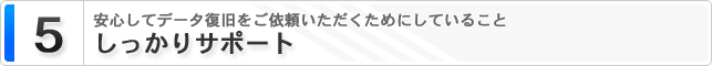 ５.しっかりサポート 安心してデータ復旧をご依頼いただくためにしていること