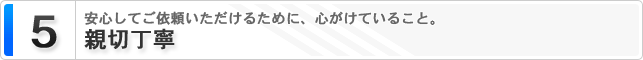 5. 親切丁寧 安心ご依頼いただけるために、心がけていること。