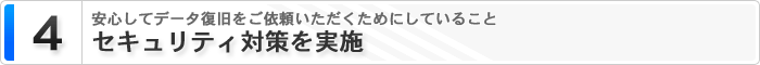 4 安心してデータ復旧をご依頼いただくためにしていること セキュリティ対策を実施